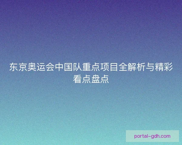 东京奥运会中国队重点项目全解析与精彩看点盘点