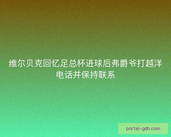 维尔贝克回忆足总杯进球后弗爵爷打越洋电话并保持联系