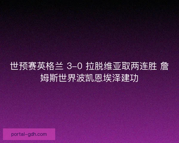 世预赛英格兰 3-0 拉脱维亚取两连胜 詹姆斯世界波凯恩埃泽建功