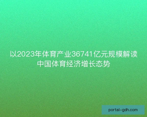 以2023年体育产业36741亿元规模解读中国体育经济增长态势