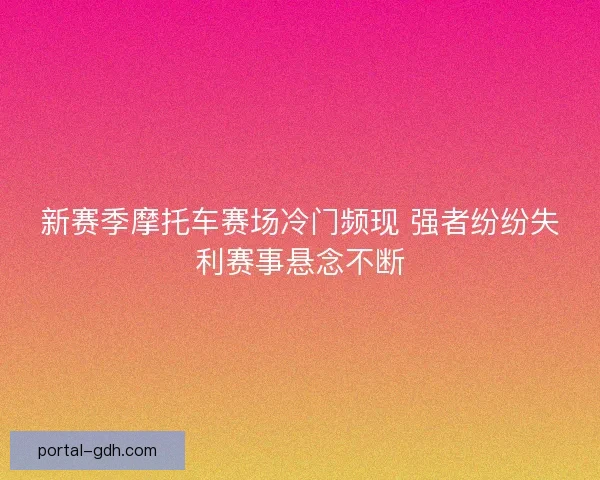 新赛季摩托车赛场冷门频现 强者纷纷失利赛事悬念不断