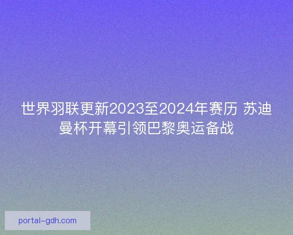 世界羽联更新2023至2024年赛历 苏迪曼杯开幕引领巴黎奥运备战