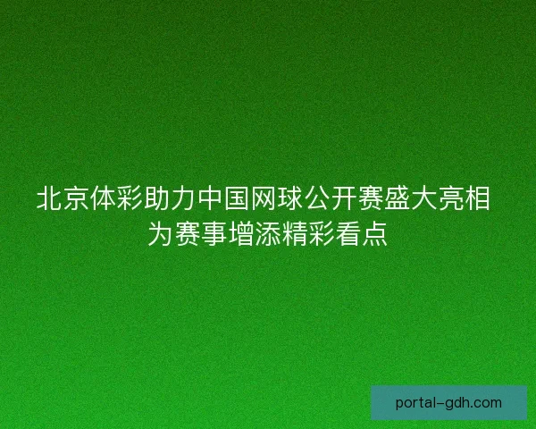 北京体彩助力中国网球公开赛盛大亮相 为赛事增添精彩看点