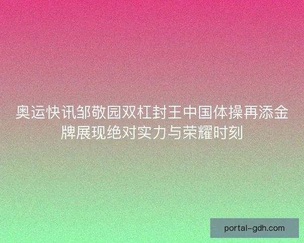 奥运快讯邹敬园双杠封王中国体操再添金牌展现绝对实力与荣耀时刻