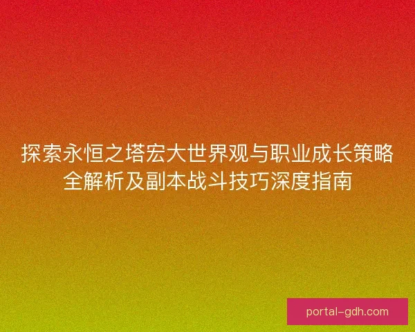 探索永恒之塔宏大世界观与职业成长策略全解析及副本战斗技巧深度指南