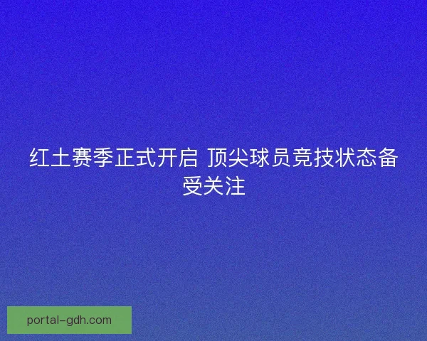红土赛季正式开启 顶尖球员竞技状态备受关注